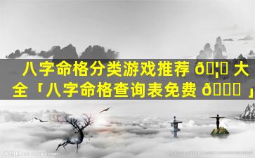 八字命格分类游戏推荐 🦆 大全「八字命格查询表免费 🐋 」